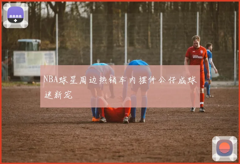 NBA球星周边热销车内摆件公仔成球迷新宠
